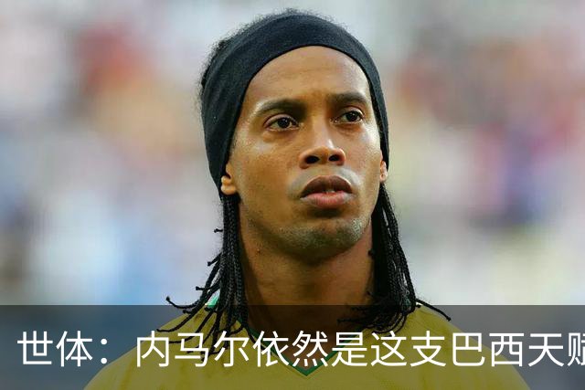 世体：内马尔依然是这支巴西天赋最高的球员，他希望享受最后一舞