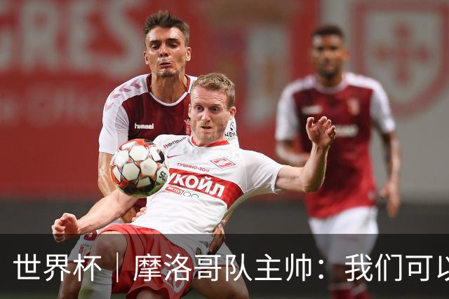 世界杯｜摩洛哥队主帅：我们可以昂首离开