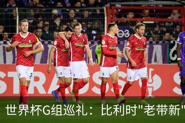 世界杯G组巡礼：比利时"老带新" 伊朗埃及死磕