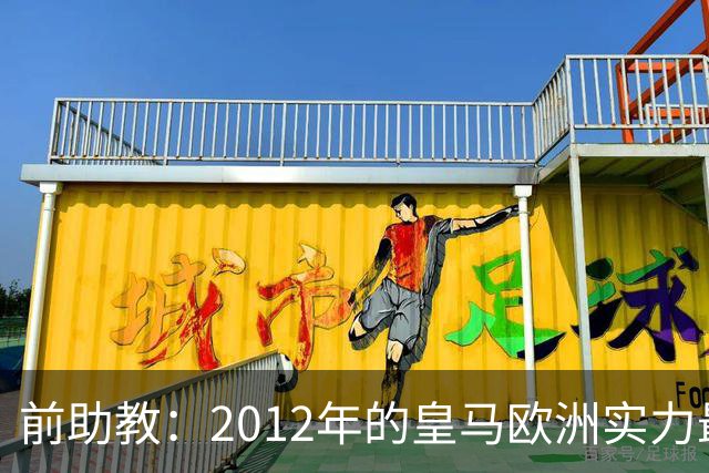 前助教：2012年的皇马欧洲实力最强，那年我们曾有机会拿欧冠