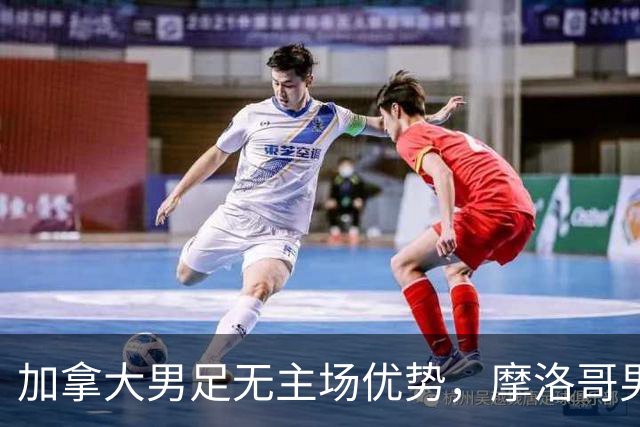 加拿大男足无主场优势，摩洛哥男足迎战展现强劲状态