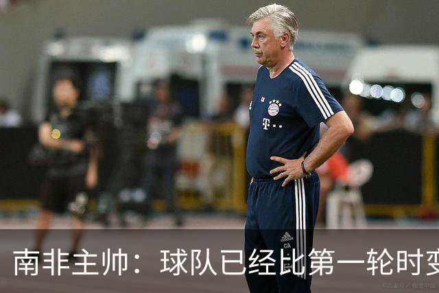 南非主帅：球队已经比第一轮时变得更好更自信，明天想书写历史