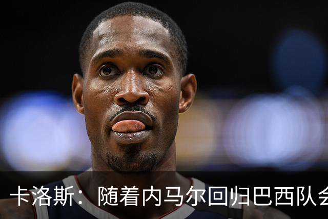 卡洛斯：随着内马尔回归巴西队会有很大提升 我们可以进入决赛