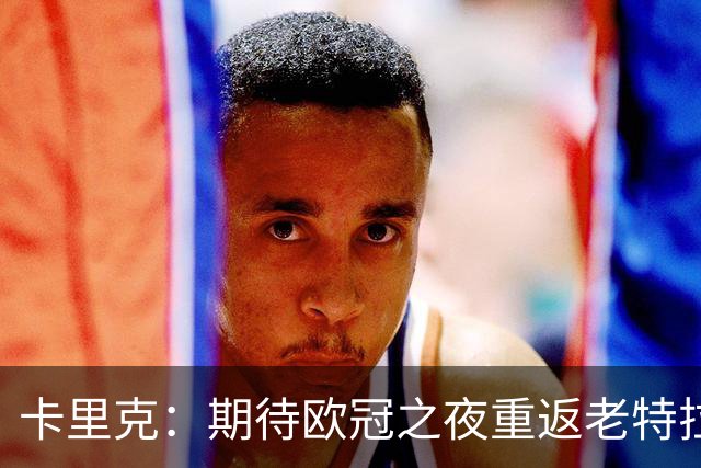 卡里克：期待欧冠之夜重返老特拉福德，准备好奉献更多伟大时刻