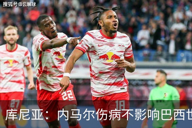 库尼亚：内马尔伤病不影响巴西世界杯梦想，10号球衣并不重要！