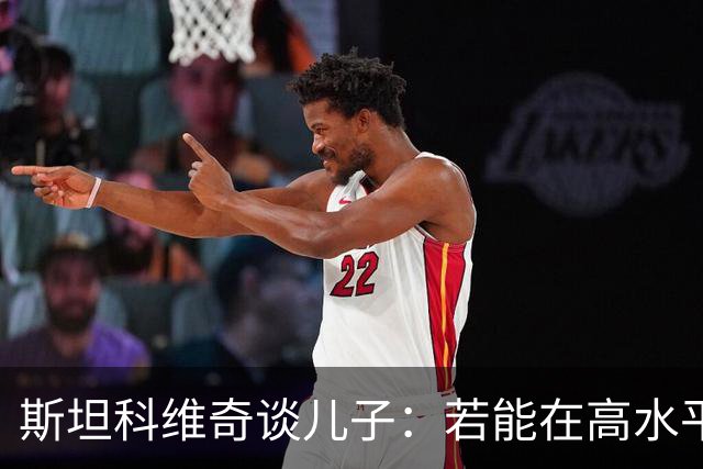 斯坦科维奇谈儿子：若能在高水平联赛踢十五六年主力，那将超越我