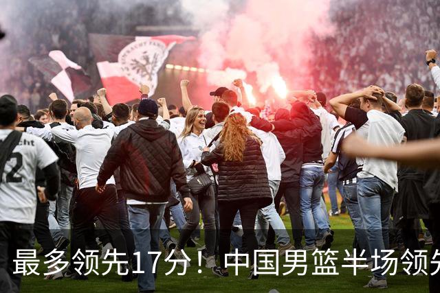 最多领先17分！中国男篮半场领先喀麦隆6分 贺希宁11+4+4