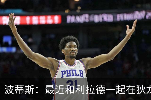 波蒂斯：最近和利拉德一起在狄龙进行训练 他的状态非常劲爆