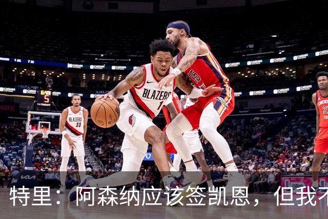 特里：阿森纳应该签凯恩，但我不确定有谁愿意去那这才是问题所在