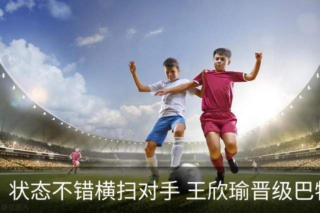 状态不错横扫对手 王欣瑜晋级巴特洪堡站八强