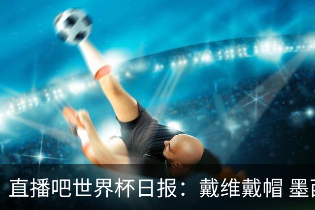 直播吧世界杯日报：戴维戴帽 墨西哥头名出线 梅西父亲被造谣