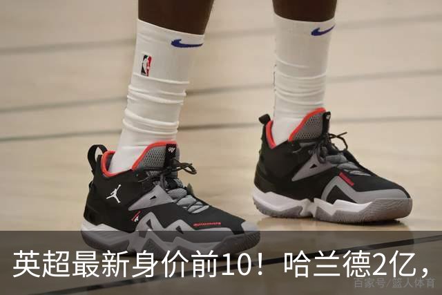英超最新身价前10！哈兰德2亿，萨利巴新晋亿元先生，曼联无人上榜