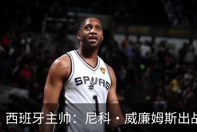 西班牙主帅：尼科·威廉姆斯出战存疑 皮诺或缺席剩余比赛