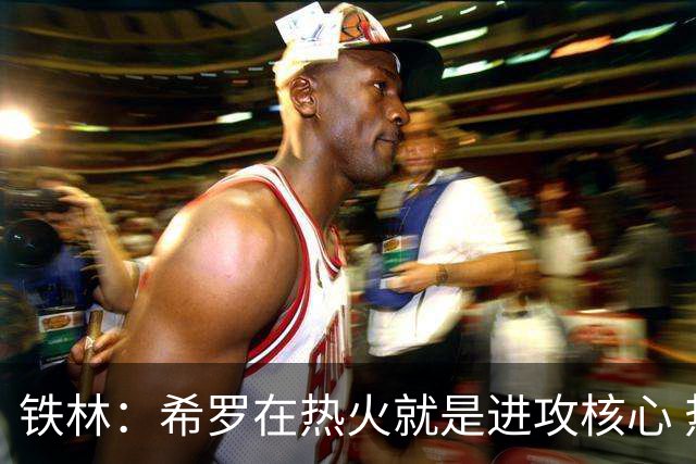 铁林：希罗在热火就是进攻核心 热巴是基石与重要拼图