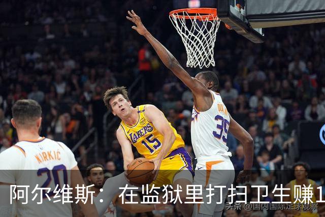 阿尔维斯：在监狱里打扫卫生赚113欧元，比踢球赚数百万欧更重要