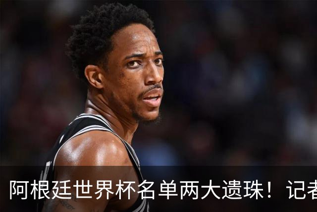 阿根廷世界杯名单两大遗珠！记者直言：阿库尼亚、塞内西落选意外