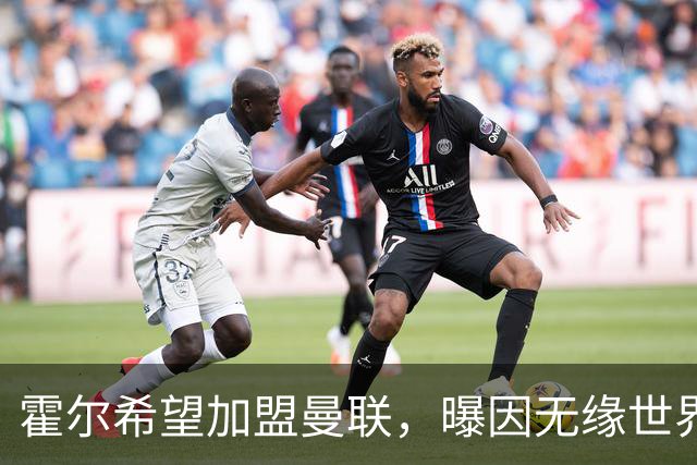 霍尔希望加盟曼联，曝因无缘世界杯与纽卡闹翻！转会费至少5000万