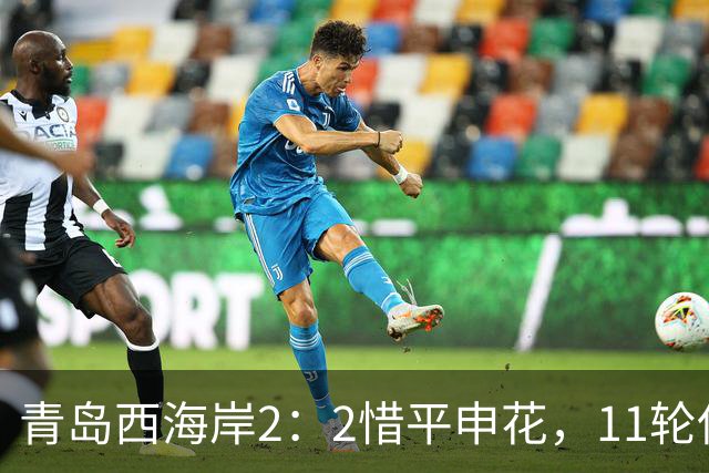 青岛西海岸2：2惜平申花，11轮保持不败，黄博文期待更多胜利