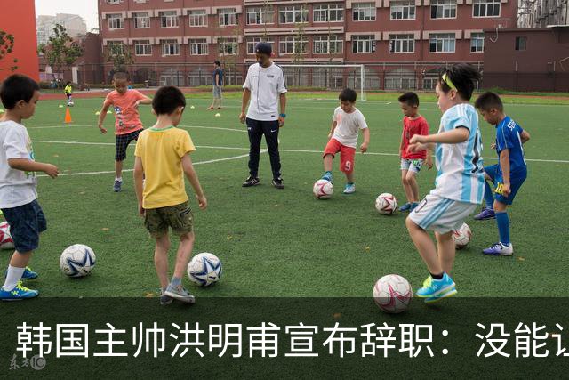 韩国主帅洪明甫宣布辞职：没能让大家满意 但我已尽力