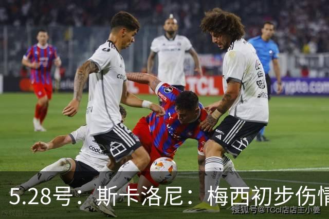 5.28号：斯卡洛尼：梅西初步伤情不算太糟阿根廷队遭遇伤病潮