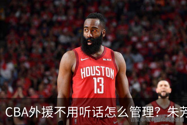 CBA外援不用听话怎么管理？朱芳雨：翻译会给他看我以前是什么状态