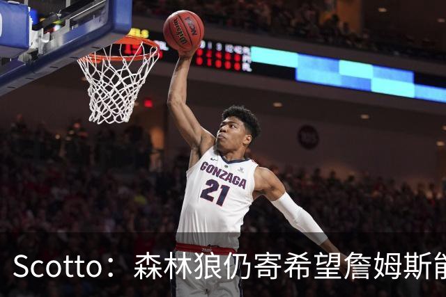 Scotto：森林狼仍寄希望詹姆斯能加盟 他们特意预留出了一个名额