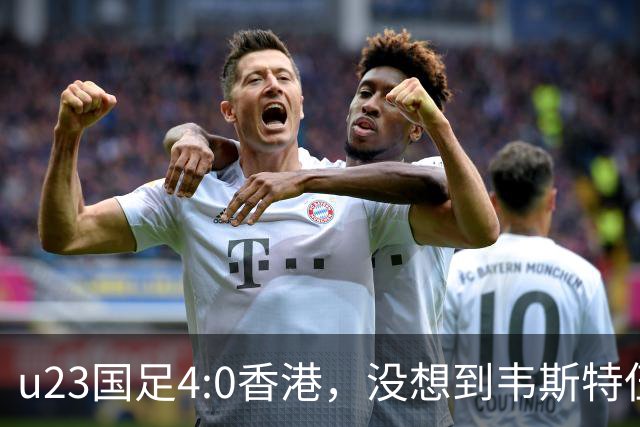 u23国足4:0香港，没想到韦斯特伍德这样说，国足不重用这几人可惜